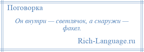 
    Он внутри — светлячок, а снаружи — факел.