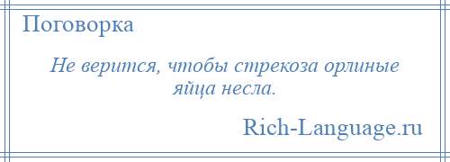 
    Не верится, чтобы стрекоза орлиные яйца несла.