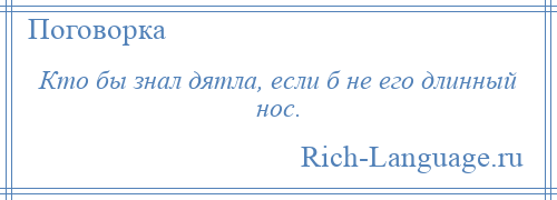 
    Кто бы знал дятла, если б не его длинный нос.