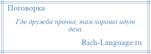 
    Где дружба прочна, там хорошо идут дела.