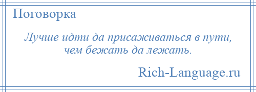 
    Лучше идти да присаживаться в пути, чем бежать да лежать.