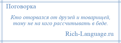 
    Кто оторвался от друзей и товарищей, тому не на кого рассчитывать в беде.