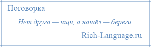 
    Нет друга — ищи, а нашёл — береги.