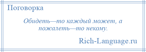 
    Обидеть—то каждый может, а пожалеть—то некому.