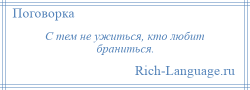 
    С тем не ужиться, кто любит браниться.