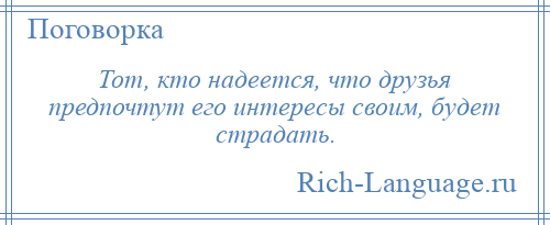 
    Тот, кто надеется, что друзья предпочтут его интересы своим, будет страдать.