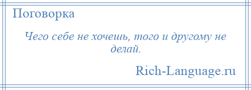 
    Чего себе не хочешь, того и другому не делай.