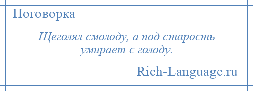 
    Щеголял смолоду, а под старость умирает с голоду.