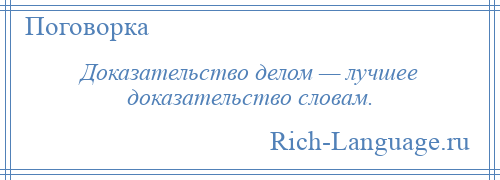
    Доказательство делом — лучшее доказательство словам.