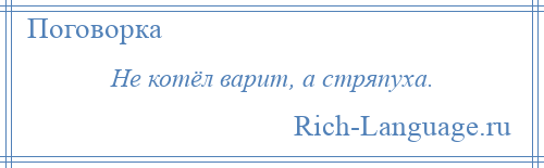 
    Не котёл варит, а стряпуха.