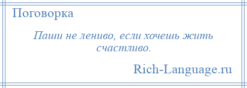 
    Паши не лениво, если хочешь жить счастливо.