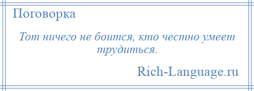 
    Тот ничего не боится, кто честно умеет трудиться.