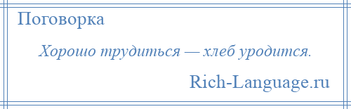 
    Хорошо трудиться — хлеб уродится.