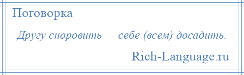 
    Другу сноровить — себе (всем) досадить.