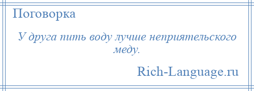 
    У друга пить воду лучше неприятельского меду.