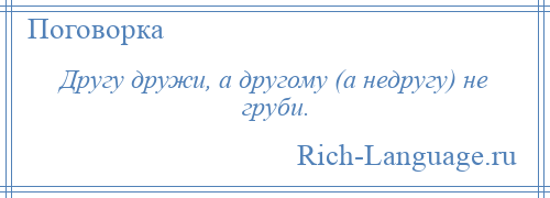 
    Другу дружи, а другому (а недругу) не груби.