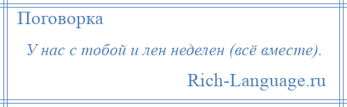 
    У нас с тобой и лен неделен (всё вместе).