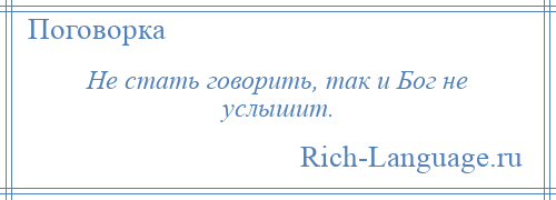 
    Не стать говорить, так и Бог не услышит.