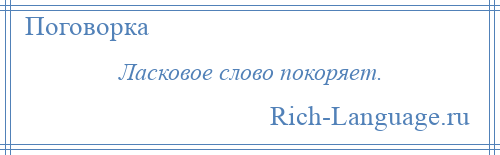 
    Ласковое слово покоряет.