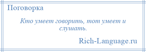 
    Кто умеет говорить, тот умеет и слушать.