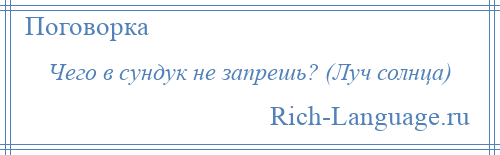 
    Чего в сундук не запрешь? (Луч солнца)