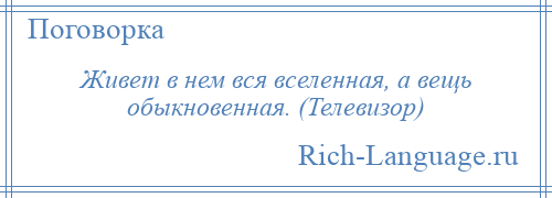 
    Живет в нем вся вселенная, а вещь обыкновенная. (Телевизор)