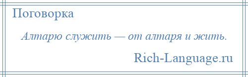 
    Алтарю служить — от алтаря и жить.