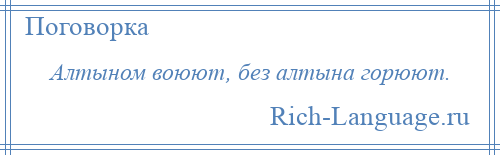 
    Алтыном воюют, без алтына горюют.