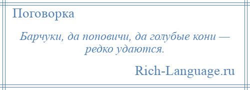 
    Барчуки, да поповичи, да голубые кони — редко удаются.