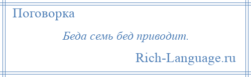 
    Беда семь бед приводит.