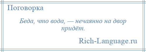 
    Беда, что вода, — нечаянно на двор придёт.