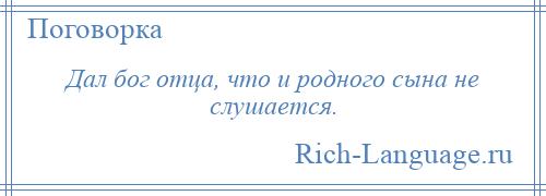 
    Дал бог отца, что и родного сына не слушается.