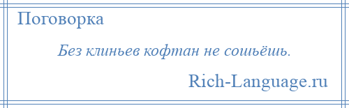 
    Без клиньев кофтан не сошьёшь.