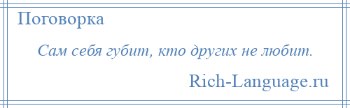 
    Сам себя губит, кто других не любит.