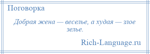 
    Добрая жена — веселье, а худая — злое зелье.