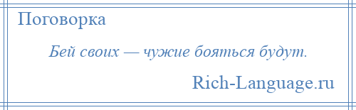 
    Бей своих — чужие бояться будут.