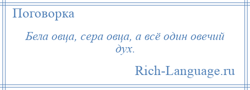 
    Бела овца, сера овца, а всё один овечий дух.