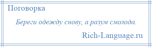 
    Береги одежду снову, а разум смолода.