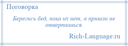 
    Берегись бед, пока их нет, а пришли не отвертишься.