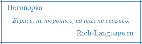 
    Берись, не торопись, во щах не сварись.