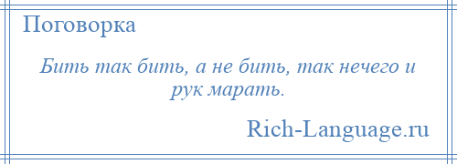 
    Бить так бить, а не бить, так нечего и рук марать.