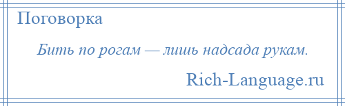 
    Бить по рогам — лишь надсада рукам.