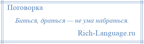 
    Биться, драться — не ума набраться.