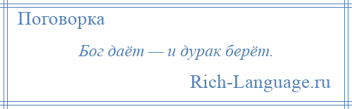 
    Бог даёт — и дурак берёт.