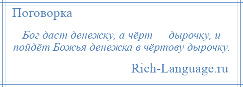 
    Бог даст денежку, а чёрт — дырочку, и пойдёт Божья денежка в чёртову дырочку.