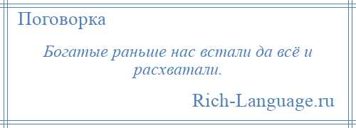 
    Богатые раньше нас встали да всё и расхватали.