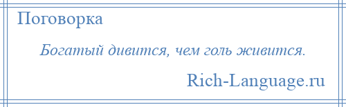 
    Богатый дивится, чем голь живится.