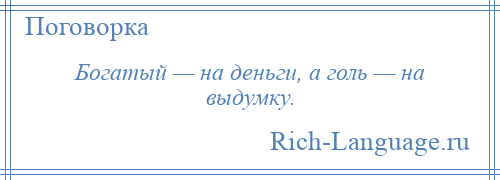 
    Богатый — на деньги, а голь — на выдумку.