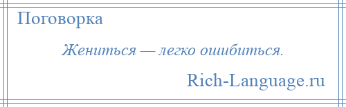 
    Жениться — легко ошибиться.