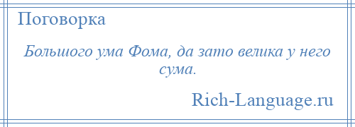 
    Большого ума Фома, да зато велика у него сума.